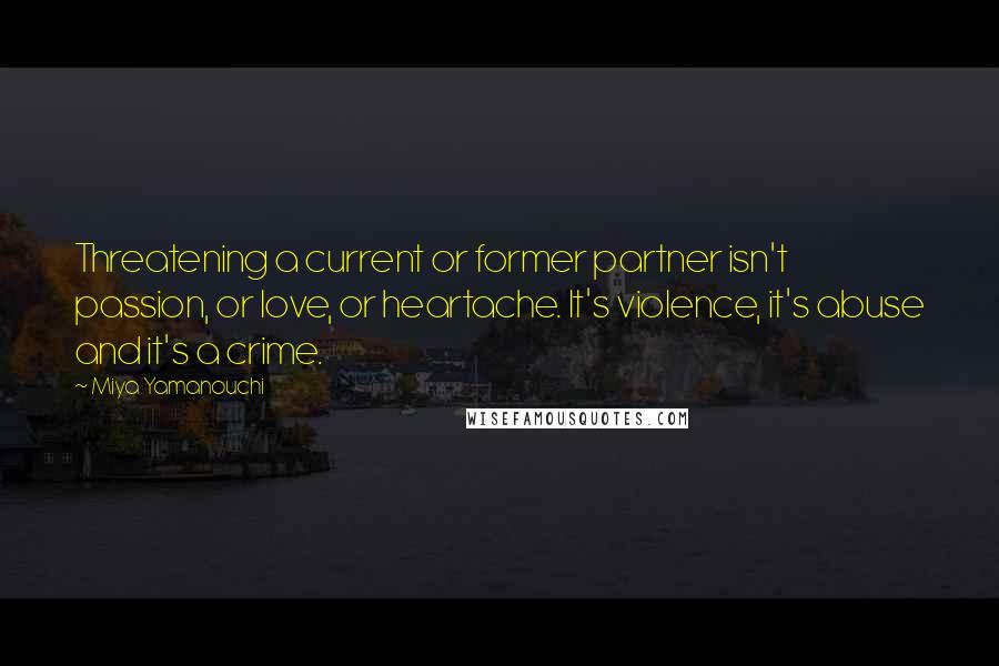 Miya Yamanouchi Quotes: Threatening a current or former partner isn't passion, or love, or heartache. It's violence, it's abuse and it's a crime.