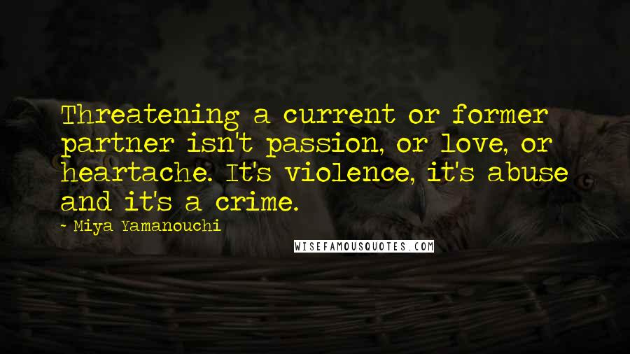 Miya Yamanouchi Quotes: Threatening a current or former partner isn't passion, or love, or heartache. It's violence, it's abuse and it's a crime.