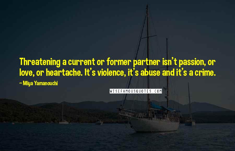 Miya Yamanouchi Quotes: Threatening a current or former partner isn't passion, or love, or heartache. It's violence, it's abuse and it's a crime.