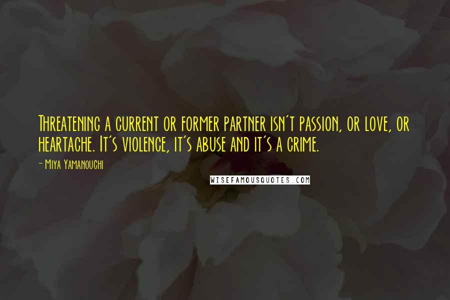 Miya Yamanouchi Quotes: Threatening a current or former partner isn't passion, or love, or heartache. It's violence, it's abuse and it's a crime.