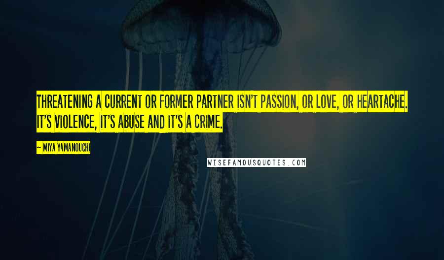 Miya Yamanouchi Quotes: Threatening a current or former partner isn't passion, or love, or heartache. It's violence, it's abuse and it's a crime.