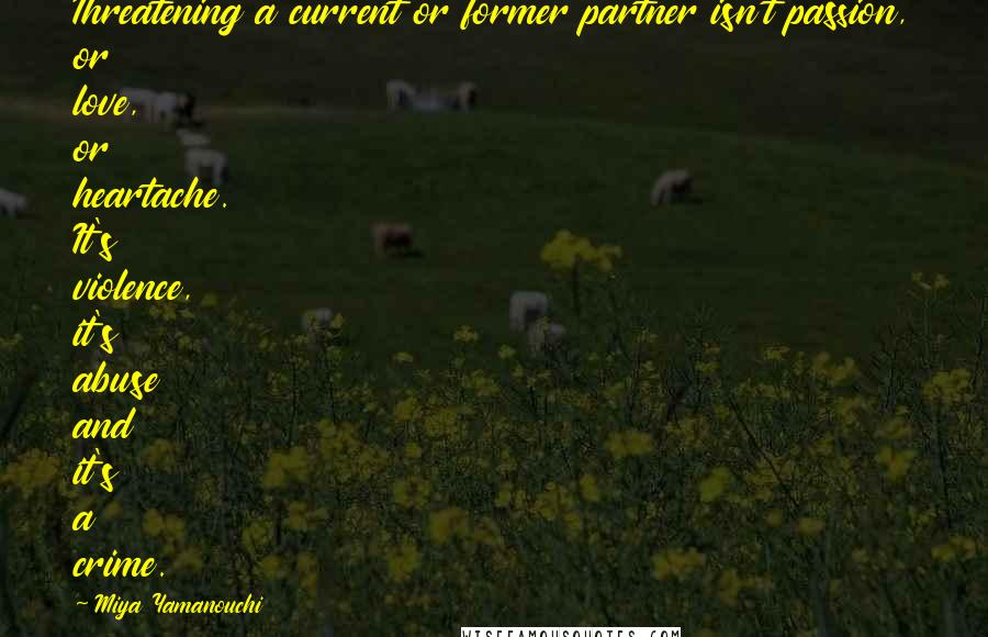 Miya Yamanouchi Quotes: Threatening a current or former partner isn't passion, or love, or heartache. It's violence, it's abuse and it's a crime.