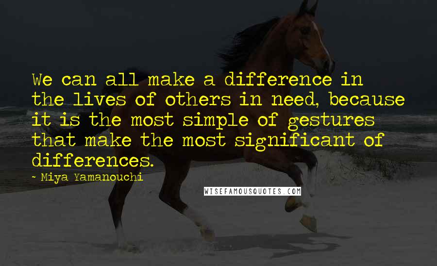 Miya Yamanouchi Quotes: We can all make a difference in the lives of others in need, because it is the most simple of gestures that make the most significant of differences.