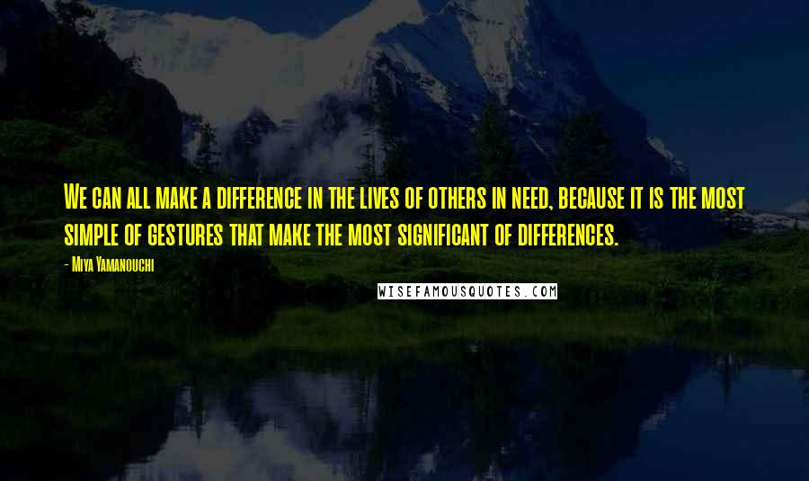 Miya Yamanouchi Quotes: We can all make a difference in the lives of others in need, because it is the most simple of gestures that make the most significant of differences.