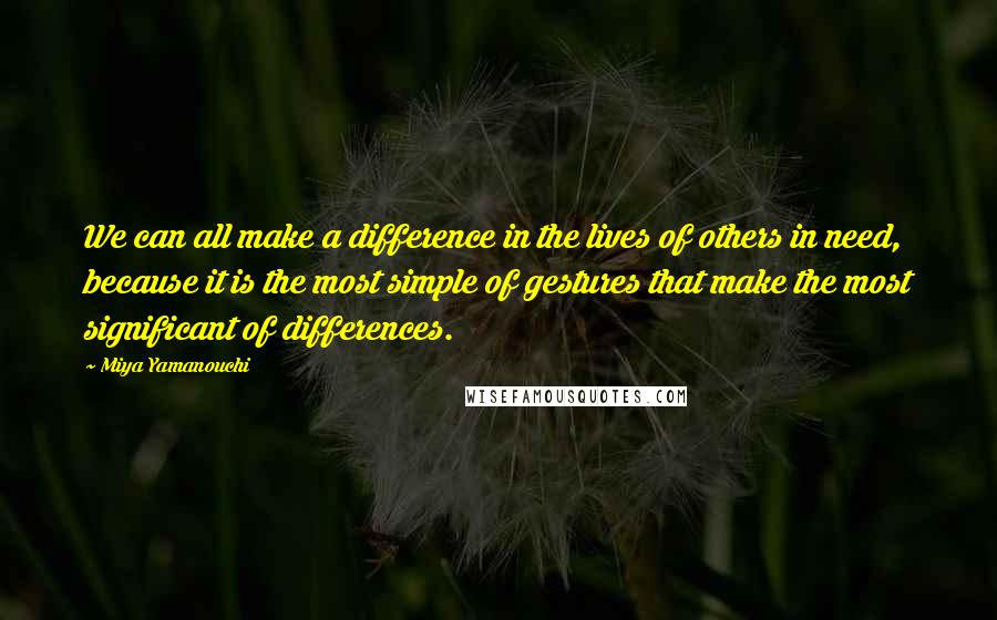 Miya Yamanouchi Quotes: We can all make a difference in the lives of others in need, because it is the most simple of gestures that make the most significant of differences.