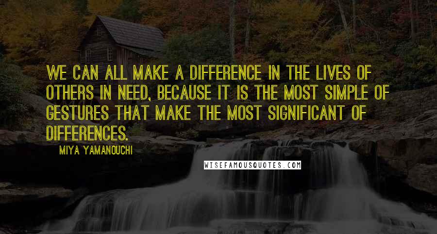 Miya Yamanouchi Quotes: We can all make a difference in the lives of others in need, because it is the most simple of gestures that make the most significant of differences.