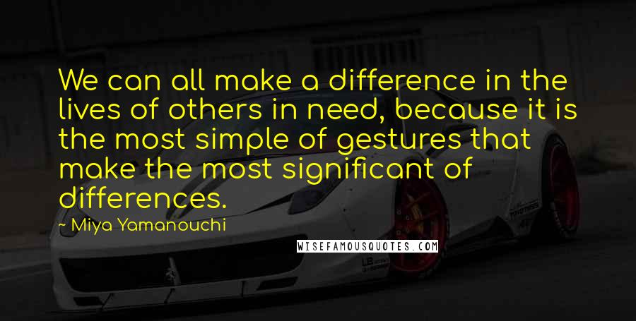 Miya Yamanouchi Quotes: We can all make a difference in the lives of others in need, because it is the most simple of gestures that make the most significant of differences.