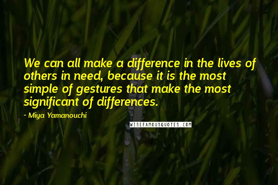 Miya Yamanouchi Quotes: We can all make a difference in the lives of others in need, because it is the most simple of gestures that make the most significant of differences.