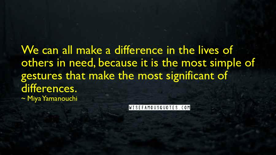 Miya Yamanouchi Quotes: We can all make a difference in the lives of others in need, because it is the most simple of gestures that make the most significant of differences.