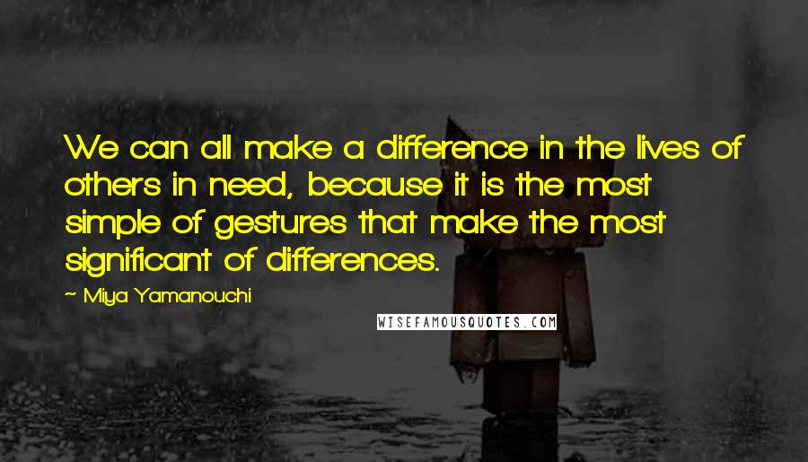 Miya Yamanouchi Quotes: We can all make a difference in the lives of others in need, because it is the most simple of gestures that make the most significant of differences.