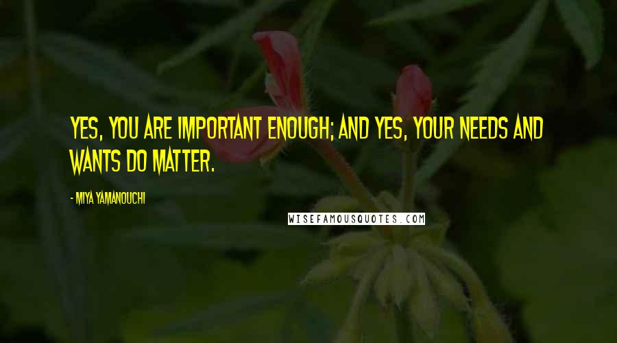 Miya Yamanouchi Quotes: Yes, you ARE important enough; and yes, your needs and wants DO matter.