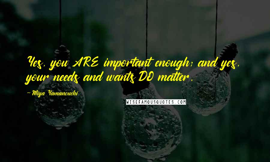 Miya Yamanouchi Quotes: Yes, you ARE important enough; and yes, your needs and wants DO matter.