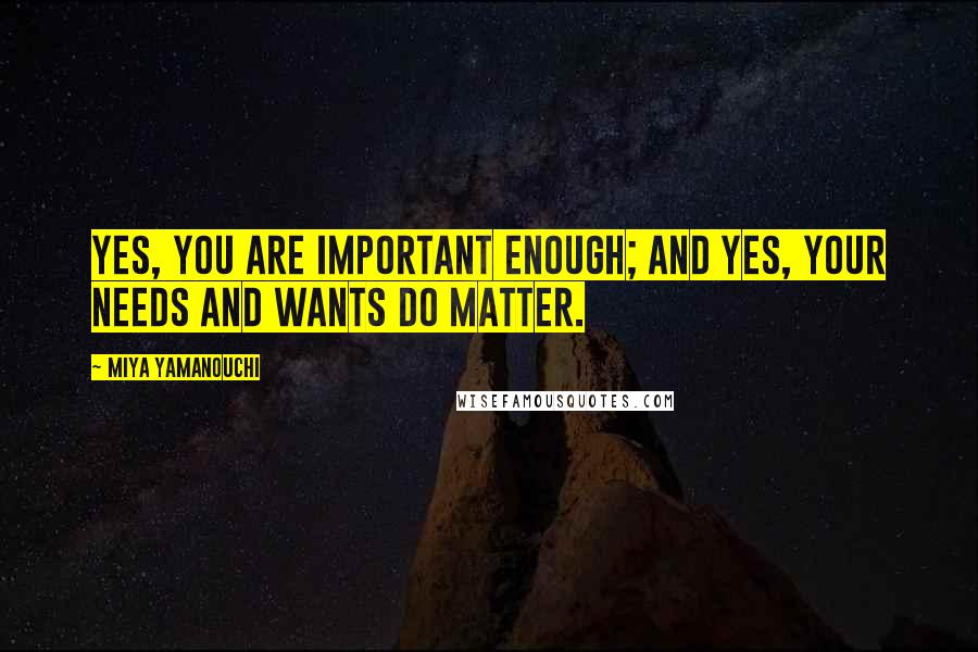 Miya Yamanouchi Quotes: Yes, you ARE important enough; and yes, your needs and wants DO matter.