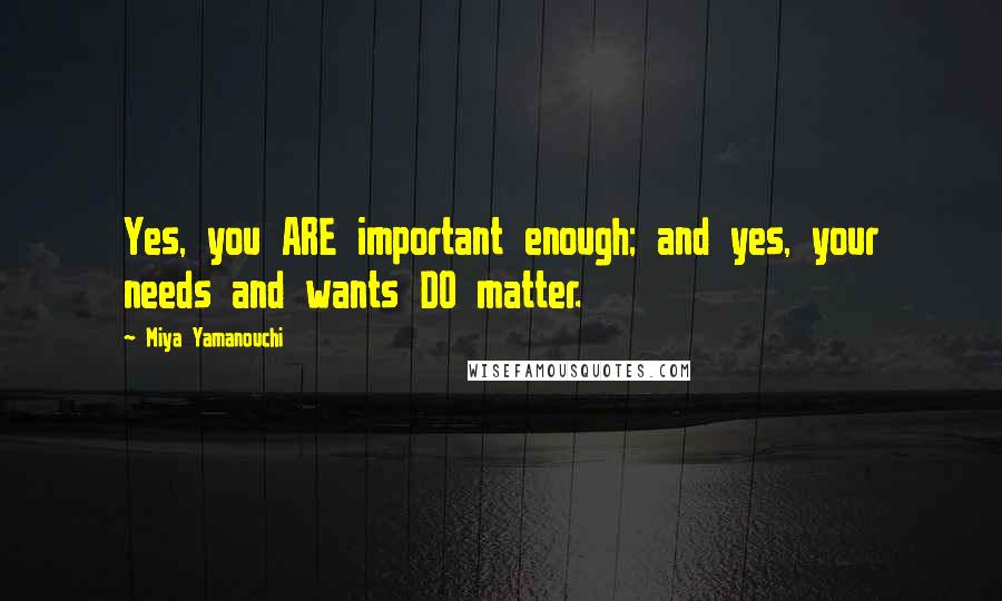 Miya Yamanouchi Quotes: Yes, you ARE important enough; and yes, your needs and wants DO matter.