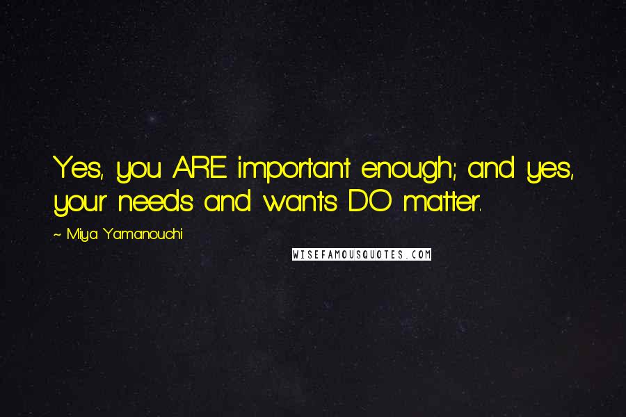 Miya Yamanouchi Quotes: Yes, you ARE important enough; and yes, your needs and wants DO matter.