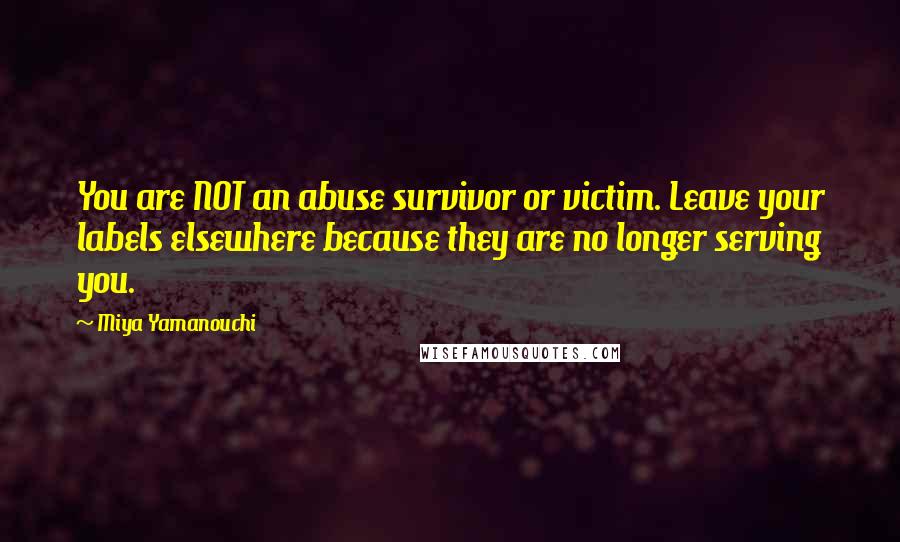 Miya Yamanouchi Quotes: You are NOT an abuse survivor or victim. Leave your labels elsewhere because they are no longer serving you.