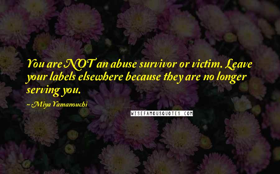 Miya Yamanouchi Quotes: You are NOT an abuse survivor or victim. Leave your labels elsewhere because they are no longer serving you.
