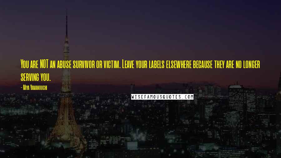 Miya Yamanouchi Quotes: You are NOT an abuse survivor or victim. Leave your labels elsewhere because they are no longer serving you.