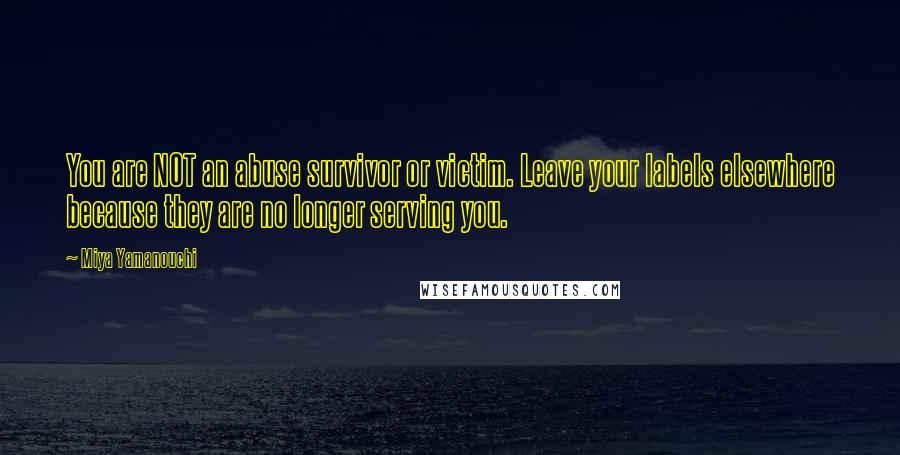 Miya Yamanouchi Quotes: You are NOT an abuse survivor or victim. Leave your labels elsewhere because they are no longer serving you.