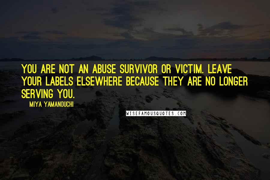 Miya Yamanouchi Quotes: You are NOT an abuse survivor or victim. Leave your labels elsewhere because they are no longer serving you.