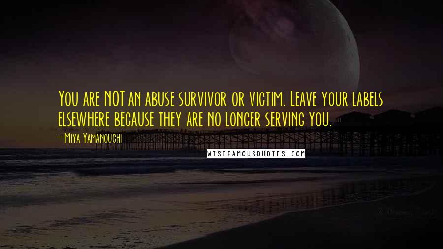 Miya Yamanouchi Quotes: You are NOT an abuse survivor or victim. Leave your labels elsewhere because they are no longer serving you.