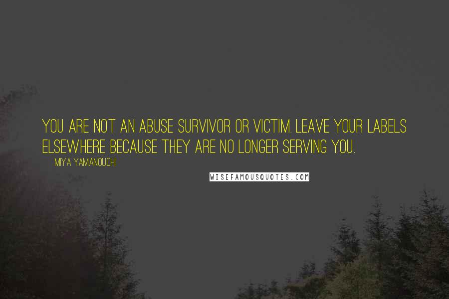 Miya Yamanouchi Quotes: You are NOT an abuse survivor or victim. Leave your labels elsewhere because they are no longer serving you.