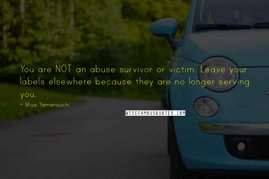 Miya Yamanouchi Quotes: You are NOT an abuse survivor or victim. Leave your labels elsewhere because they are no longer serving you.
