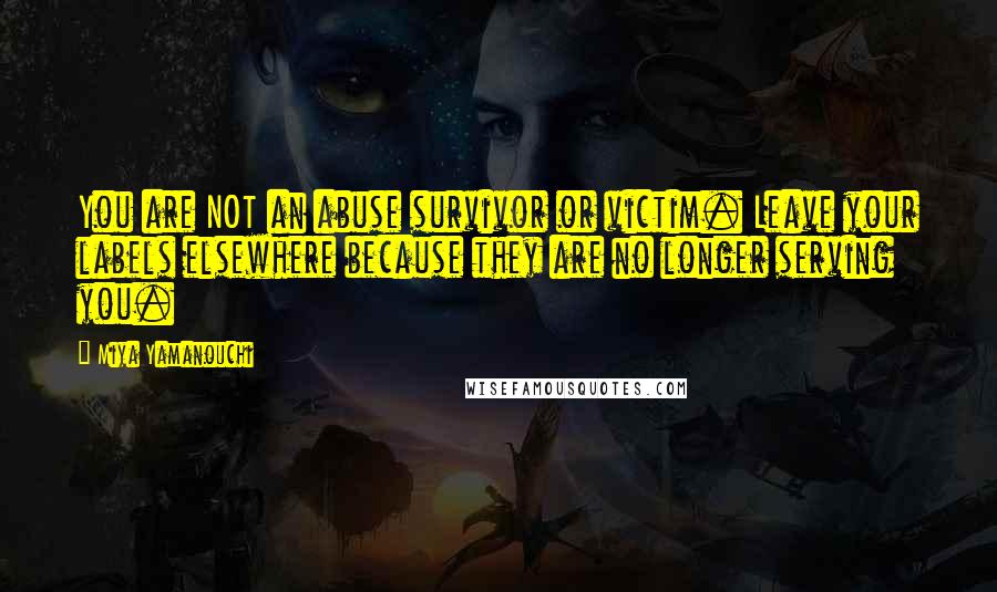Miya Yamanouchi Quotes: You are NOT an abuse survivor or victim. Leave your labels elsewhere because they are no longer serving you.