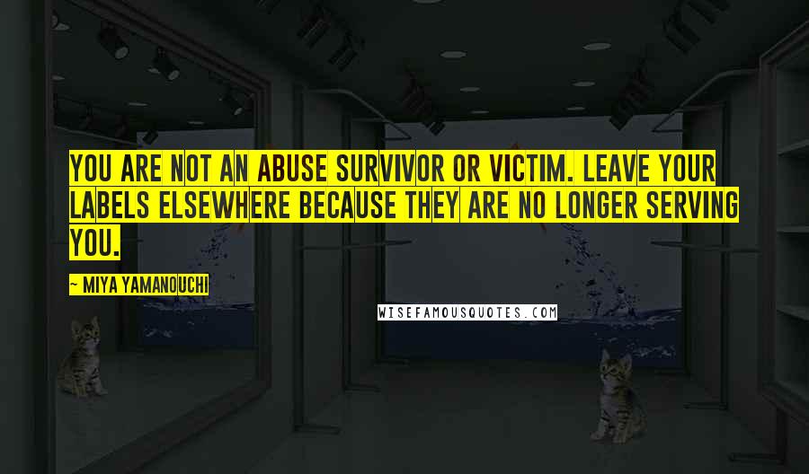 Miya Yamanouchi Quotes: You are NOT an abuse survivor or victim. Leave your labels elsewhere because they are no longer serving you.