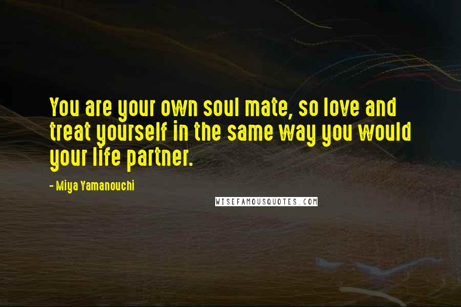 Miya Yamanouchi Quotes: You are your own soul mate, so love and treat yourself in the same way you would your life partner.