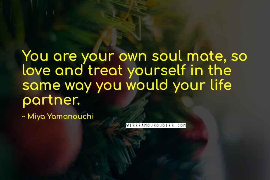 Miya Yamanouchi Quotes: You are your own soul mate, so love and treat yourself in the same way you would your life partner.