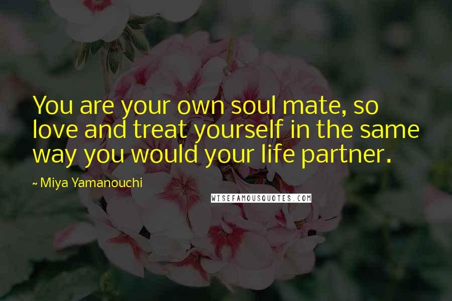 Miya Yamanouchi Quotes: You are your own soul mate, so love and treat yourself in the same way you would your life partner.