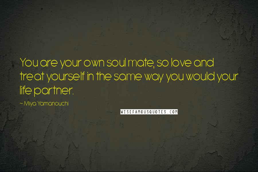 Miya Yamanouchi Quotes: You are your own soul mate, so love and treat yourself in the same way you would your life partner.