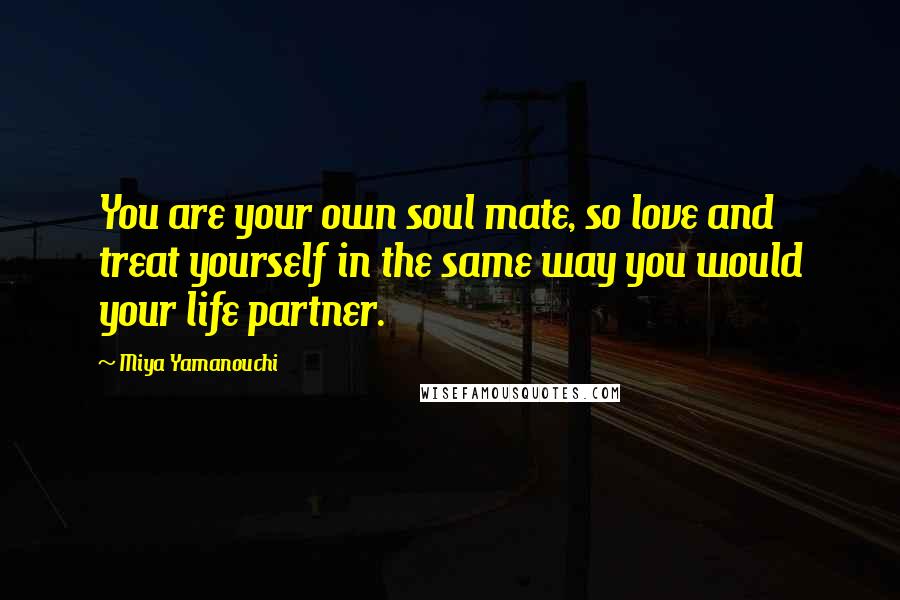 Miya Yamanouchi Quotes: You are your own soul mate, so love and treat yourself in the same way you would your life partner.
