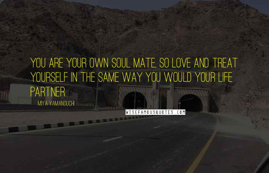 Miya Yamanouchi Quotes: You are your own soul mate, so love and treat yourself in the same way you would your life partner.