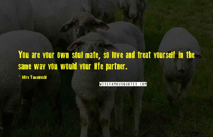 Miya Yamanouchi Quotes: You are your own soul mate, so love and treat yourself in the same way you would your life partner.