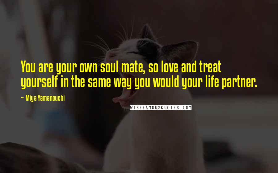 Miya Yamanouchi Quotes: You are your own soul mate, so love and treat yourself in the same way you would your life partner.