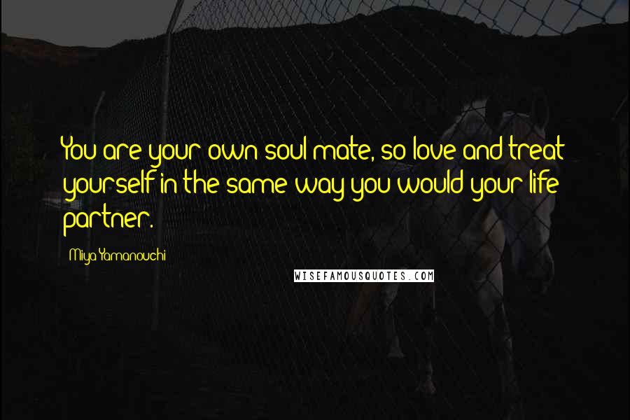 Miya Yamanouchi Quotes: You are your own soul mate, so love and treat yourself in the same way you would your life partner.