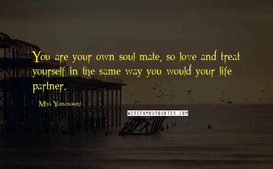 Miya Yamanouchi Quotes: You are your own soul mate, so love and treat yourself in the same way you would your life partner.
