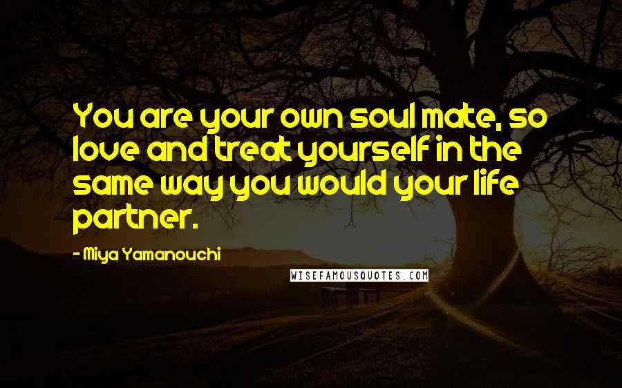 Miya Yamanouchi Quotes: You are your own soul mate, so love and treat yourself in the same way you would your life partner.
