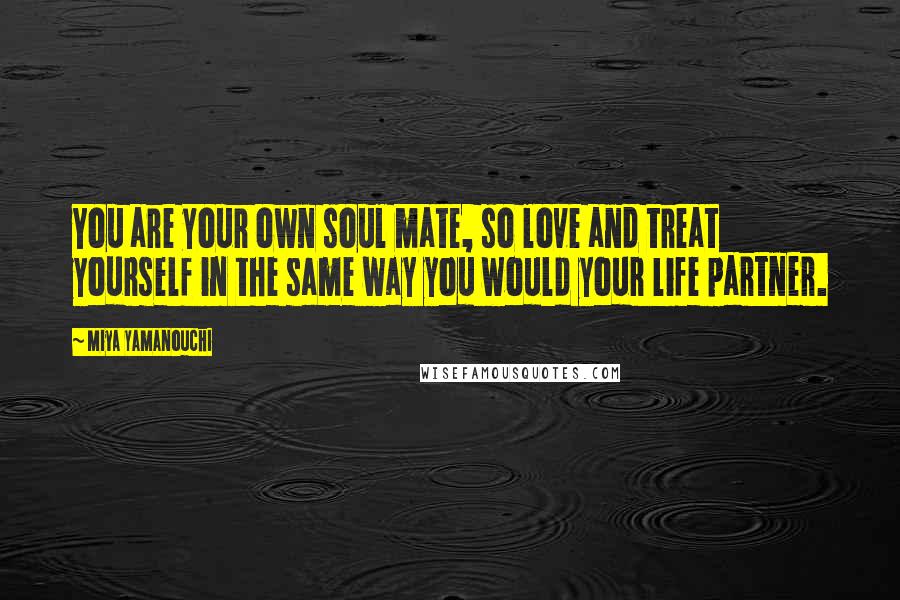 Miya Yamanouchi Quotes: You are your own soul mate, so love and treat yourself in the same way you would your life partner.