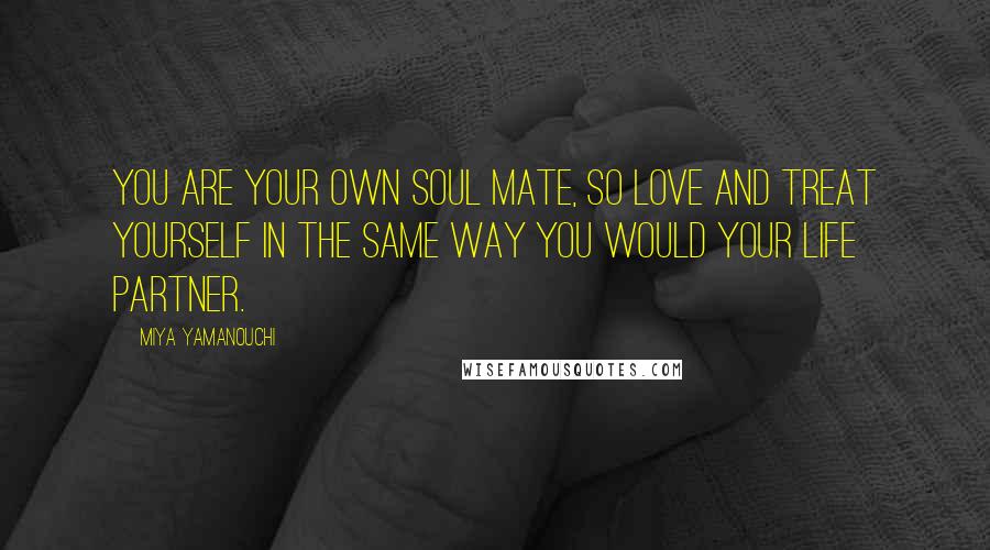 Miya Yamanouchi Quotes: You are your own soul mate, so love and treat yourself in the same way you would your life partner.