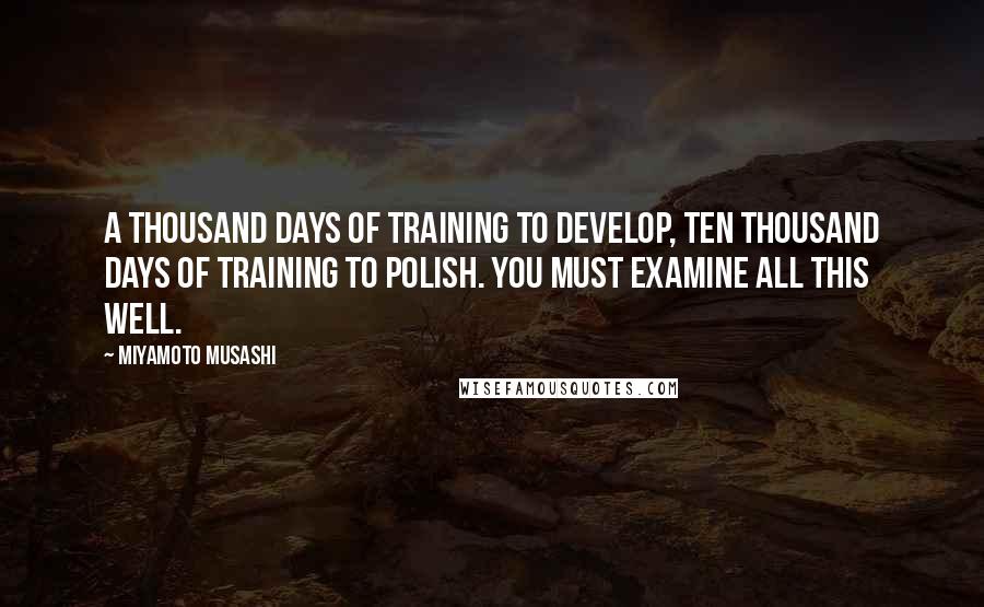 Miyamoto Musashi Quotes: A thousand days of training to develop, ten thousand days of training to polish. You must examine all this well.