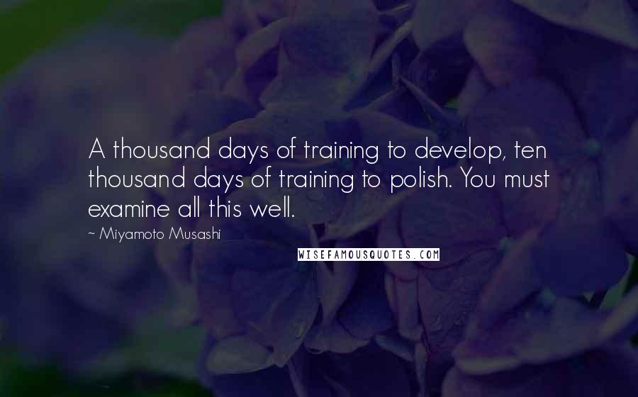 Miyamoto Musashi Quotes: A thousand days of training to develop, ten thousand days of training to polish. You must examine all this well.