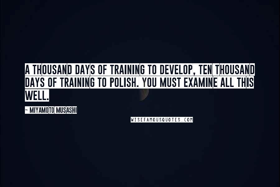 Miyamoto Musashi Quotes: A thousand days of training to develop, ten thousand days of training to polish. You must examine all this well.