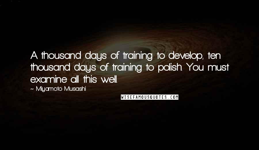 Miyamoto Musashi Quotes: A thousand days of training to develop, ten thousand days of training to polish. You must examine all this well.