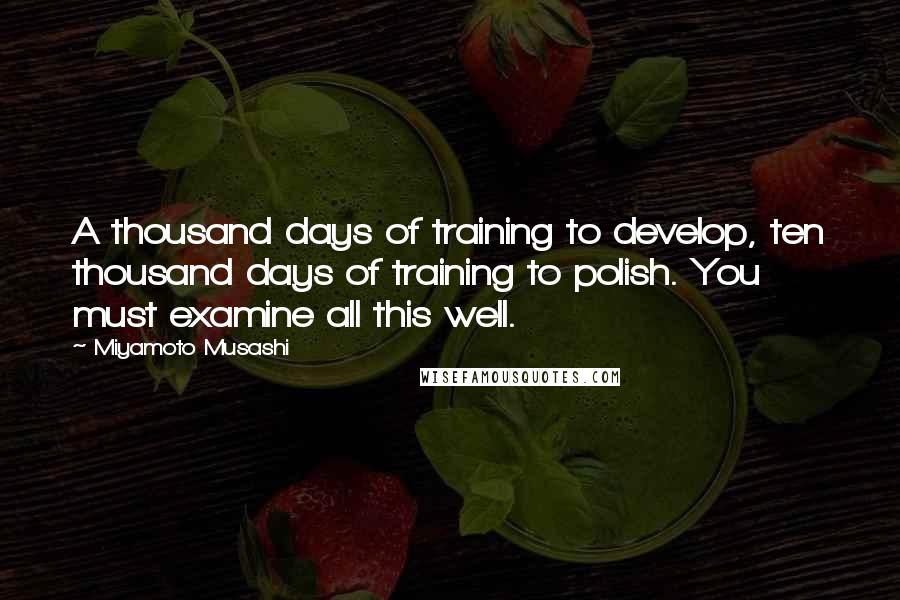Miyamoto Musashi Quotes: A thousand days of training to develop, ten thousand days of training to polish. You must examine all this well.