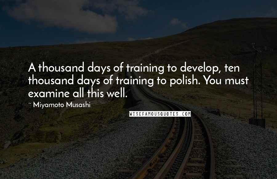 Miyamoto Musashi Quotes: A thousand days of training to develop, ten thousand days of training to polish. You must examine all this well.