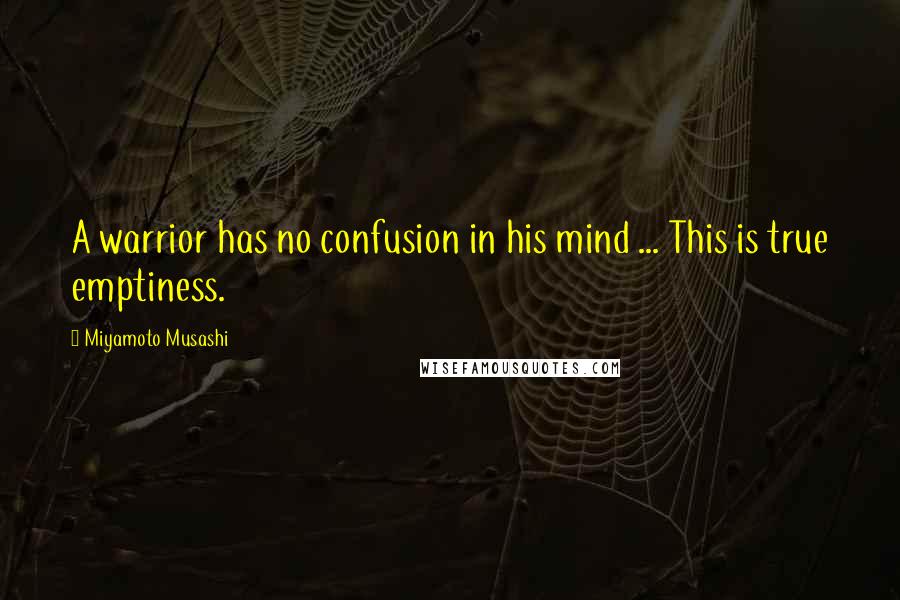 Miyamoto Musashi Quotes: A warrior has no confusion in his mind ... This is true emptiness.