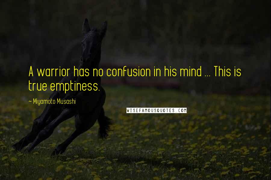 Miyamoto Musashi Quotes: A warrior has no confusion in his mind ... This is true emptiness.